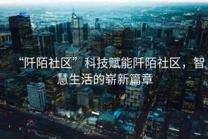 “阡陌社區(qū)”科技賦能阡陌社區(qū)，智慧生活的嶄新篇章