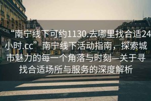 “南寧線(xiàn)下可約1130.去哪里找合適24小時(shí).cc”南寧線(xiàn)下活動(dòng)指南，探索城市魅力的每一個(gè)角落與時(shí)刻—關(guān)于尋找合適場(chǎng)所與服務(wù)的深度解析