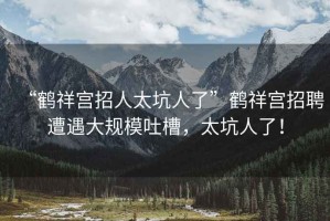 “鶴祥宮招人太坑人了”鶴祥宮招聘遭遇大規(guī)模吐槽，太坑人了！