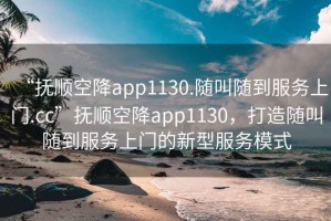 “撫順空降app1130.隨叫隨到服務(wù)上門(mén).cc”撫順空降app1130，打造隨叫隨到服務(wù)上門(mén)的新型服務(wù)模式