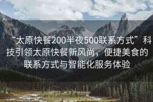 “太原快餐200半夜500聯(lián)系方式”科技引領(lǐng)太原快餐新風(fēng)尚，便捷美食的聯(lián)系方式與智能化服務(wù)體驗(yàn)