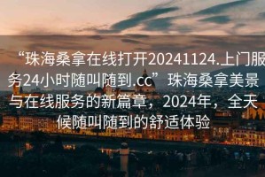 “珠海桑拿在線打開20241124.上門服務24小時隨叫隨到.cc”珠海桑拿美景與在線服務的新篇章，2024年，全天候隨叫隨到的舒適體驗