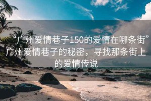 “廣州愛(ài)情巷子150的愛(ài)情在哪條街”廣州愛(ài)情巷子的秘密，尋找那條街上的愛(ài)情傳說(shuō)