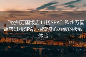 “欽州萬(wàn)國(guó)飯店11樓SPA”欽州萬(wàn)國(guó)飯店11樓SPA，探索身心舒緩的極致體驗(yàn)