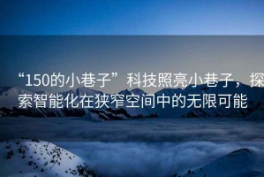 “150的小巷子”科技照亮小巷子，探索智能化在狹窄空間中的無限可能