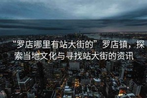 “羅店哪里有站大街的”羅店鎮(zhèn)，探索當地文化與尋找站大街的資訊