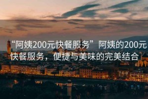 “阿姨200元快餐服務(wù)”阿姨的200元快餐服務(wù)，便捷與美味的完美結(jié)合