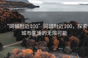 “同城附近100”同城附近100，探索城市生活的無限可能