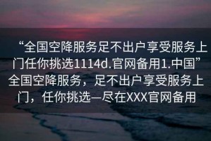 “全國空降服務(wù)足不出戶享受服務(wù)上門任你挑選1114d.官網(wǎng)備用1.中國”全國空降服務(wù)，足不出戶享受服務(wù)上門，任你挑選—盡在XXX官網(wǎng)備用