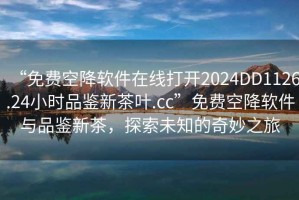 “免費(fèi)空降軟件在線打開(kāi)2024DD1126.24小時(shí)品鑒新茶葉.cc”免費(fèi)空降軟件與品鑒新茶，探索未知的奇妙之旅