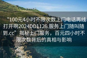“100元4小時(shí)不限次數(shù)上門電話再線打開啊2024DD1126.服務(wù)上門隨叫隨到.cc”揭秘上門服務(wù)，百元四小時(shí)不限次數(shù)背后的真相與影響