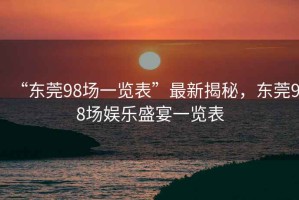 “東莞98場(chǎng)一覽表”最新揭秘，東莞98場(chǎng)娛樂(lè)盛宴一覽表