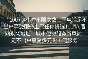 “100元4小時不限次數(shù)上門電話足不出戶享受服務上門任你挑選1114A.官網永久地址”城市便捷服務新風尚，足不出戶享受多元化上門服務