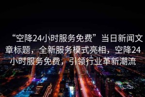 “空降24小時服務免費”當日新聞文章標題，全新服務模式亮相，空降24小時服務免費，引領行業(yè)革新潮流