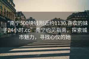 “南寧500塊錢附近約1130.喜歡的妹子24小時.cc”南寧約見指南，探索城市魅力，尋找心儀的她