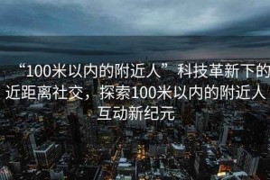 “100米以?xún)?nèi)的附近人”科技革新下的近距離社交，探索100米以?xún)?nèi)的附近人互動(dòng)新紀(jì)元