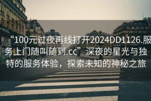 “100元過夜再線打開2024DD1126.服務(wù)上門隨叫隨到.cc”深夜的星光與獨特的服務(wù)體驗，探索未知的神秘之旅