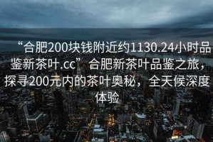 “合肥200塊錢附近約1130.24小時(shí)品鑒新茶葉.cc”合肥新茶葉品鑒之旅，探尋200元內(nèi)的茶葉奧秘，全天候深度體驗(yàn)