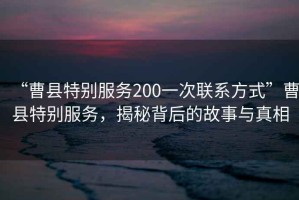 “曹縣特別服務(wù)200一次聯(lián)系方式”曹縣特別服務(wù)，揭秘背后的故事與真相