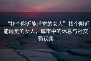 “找個附近能睡覺的女人”找個附近能睡覺的女人，城市中的休息與社交新視角