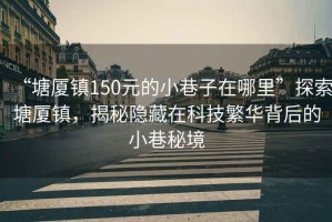 “塘廈鎮(zhèn)150元的小巷子在哪里”探索塘廈鎮(zhèn)，揭秘隱藏在科技繁華背后的小巷秘境
