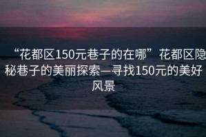 “花都區(qū)150元巷子的在哪”花都區(qū)隱秘巷子的美麗探索—尋找150元的美好風(fēng)景
