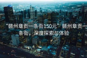 “贛州章貢一條街150元”贛州章貢一條街，深度探索與體驗(yàn)