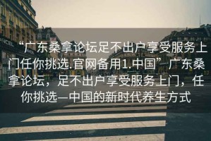 “廣東桑拿論壇足不出戶享受服務(wù)上門任你挑選.官網(wǎng)備用1.中國”廣東桑拿論壇，足不出戶享受服務(wù)上門，任你挑選—中國的新時(shí)代養(yǎng)生方式