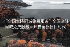 “全國空降同城免費(fèi)服務(wù)”全國空降同城免費(fèi)服務(wù)，開啟全新便民時代