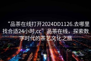 “品茶在線打開2024DD1126.去哪里找合適24小時.cc”品茶在線，探索數(shù)字時代的茶藝文化之旅