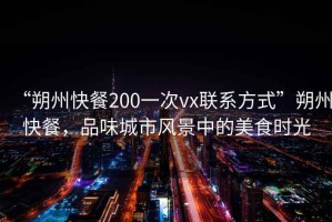 “朔州快餐200一次vx聯(lián)系方式”朔州快餐，品味城市風景中的美食時光