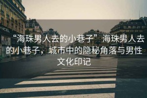 “海珠男人去的小巷子”海珠男人去的小巷子，城市中的隱秘角落與男性文化印記
