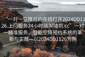“一對一空降可約在線打開2024DD1126.上門服務(wù)24小時(shí)隨叫隨到.cc”一對一精準(zhǔn)服務(wù)，智能空降預(yù)約系統(tǒng)的革新與實(shí)踐—以2024DD1126為例