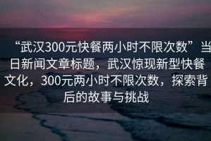“武漢300元快餐兩小時(shí)不限次數(shù)”當(dāng)日新聞文章標(biāo)題，武漢驚現(xiàn)新型快餐文化，300元兩小時(shí)不限次數(shù)，探索背后的故事與挑戰(zhàn)