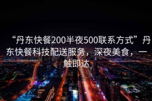 “丹東快餐200半夜500聯(lián)系方式”丹東快餐科技配送服務(wù)，深夜美食，一觸即達(dá)