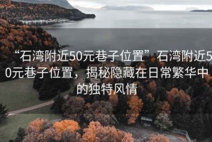 “石灣附近50元巷子位置”石灣附近50元巷子位置，揭秘隱藏在日常繁華中的獨特風情