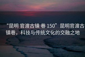 “昆明 官渡古鎮(zhèn) 巷 150”昆明官渡古鎮(zhèn)巷，科技與傳統(tǒng)文化的交融之地