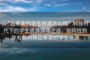 “出來賣的學生資源怎么找”科技時代下的學生資源探尋之道，如何找到并有效利用出來賣的學生資源