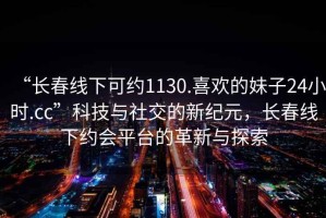 “長(zhǎng)春線下可約1130.喜歡的妹子24小時(shí).cc”科技與社交的新紀(jì)元，長(zhǎng)春線下約會(huì)平臺(tái)的革新與探索