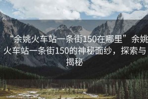 “余姚火車站一條街150在哪里”余姚火車站一條街150的神秘面紗，探索與揭秘