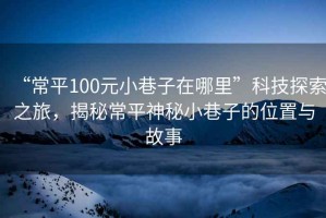 “常平100元小巷子在哪里”科技探索之旅，揭秘常平神秘小巷子的位置與故事