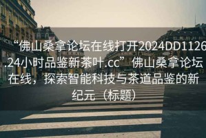 “佛山桑拿論壇在線打開2024DD1126.24小時(shí)品鑒新茶葉.cc”佛山桑拿論壇在線，探索智能科技與茶道品鑒的新紀(jì)元（標(biāo)題）
