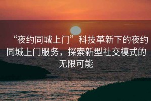 “夜約同城上門”科技革新下的夜約同城上門服務，探索新型社交模式的無限可能