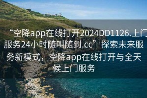 “空降app在線(xiàn)打開(kāi)2024DD1126.上門(mén)服務(wù)24小時(shí)隨叫隨到.cc”探索未來(lái)服務(wù)新模式，空降app在線(xiàn)打開(kāi)與全天候上門(mén)服務(wù)