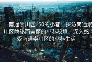 “南通崇川區(qū)150的小巷”探訪南通崇川區(qū)隱秘而美麗的小巷秘境，深入感受南通崇川區(qū)的小巷生活