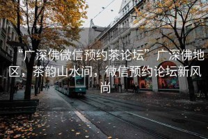 “廣深佛微信預(yù)約茶論壇”廣深佛地區(qū)，茶韻山水間，微信預(yù)約論壇新風(fēng)尚