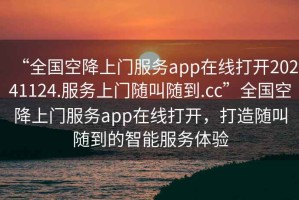“全國(guó)空降上門(mén)服務(wù)app在線打開(kāi)20241124.服務(wù)上門(mén)隨叫隨到.cc”全國(guó)空降上門(mén)服務(wù)app在線打開(kāi)，打造隨叫隨到的智能服務(wù)體驗(yàn)