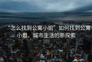 “怎么找到公寓小姐”如何找到公寓小姐，城市生活的新探索