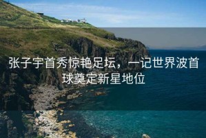 張子宇首秀驚艷足壇，一記世界波首球奠定新星地位