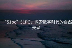 “51pc”51PC，探索數(shù)字時代的自然美景